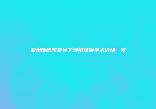 漳州市唇腭裂鼻子塌陷修复手术价格一览