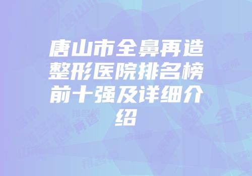唐山市全鼻再造整形医院排名榜前十强及详细介绍