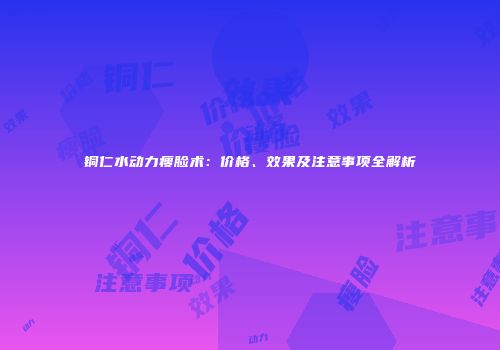 铜仁水动力瘦脸术：价格、效果及注意事项全解析