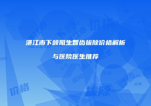 湛江市下颌阻生智齿拔除价格解析与医院医生推荐