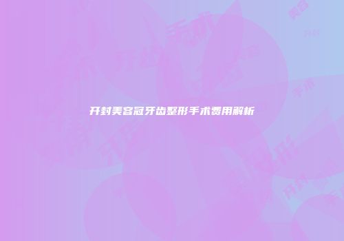开封美容冠牙齿整形手术费用解析