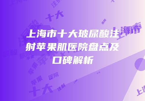 上海市十大玻尿酸注射苹果肌医院盘点及口碑解析