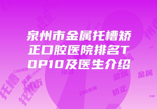 泉州市金属托槽矫正口腔医院排名TOP10及医生介绍