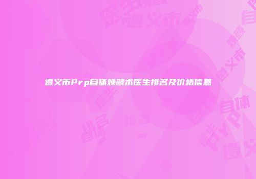 遵义市Prp自体焕颜术医生排名及价格信息