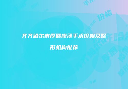 齐齐哈尔市厚唇修薄手术价格及整形机构推荐