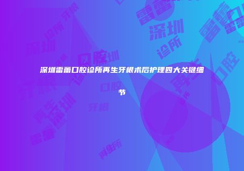 深圳雷蕾口腔诊所再生牙根术后护理四大关键细节