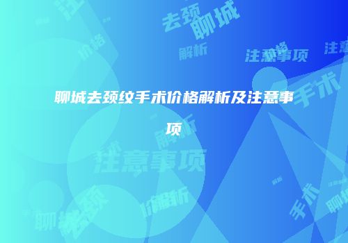 聊城去颈纹手术价格解析及注意事项