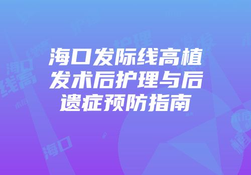 海口发际线高植发术后护理与后遗症预防指南