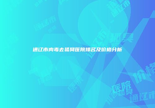 通辽市肉毒去狐臭医院排名及价格分析
