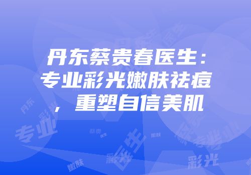 丹东蔡贵春医生：专业彩光嫩肤祛痘，重塑自信美肌
