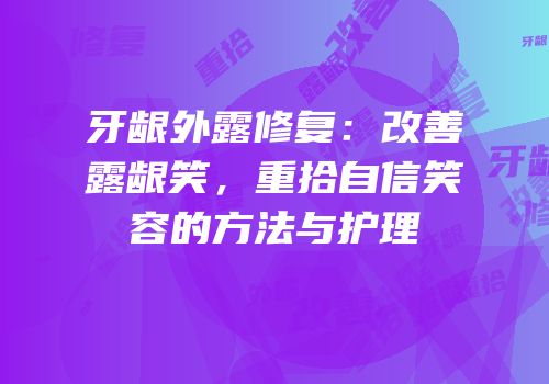 牙龈外露修复：改善露龈笑，重拾自信笑容的方法与护理