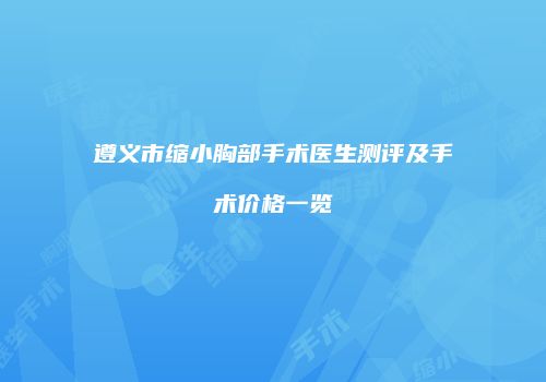遵义市缩小胸部手术医生测评及手术价格一览