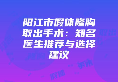 阳江市假体隆胸取出手术：知名医生推荐与选择建议