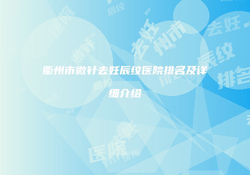 衢州市微针去妊辰纹医院排名及详细介绍