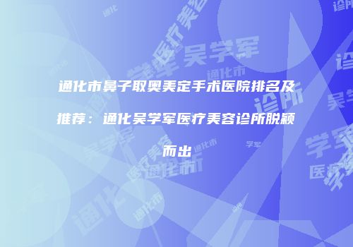 通化市鼻子取奥美定手术医院排名及推荐：通化吴学军医疗美容诊所脱颖而出