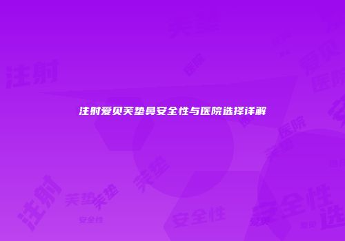 注射爱贝芙垫鼻安全性与医院选择详解