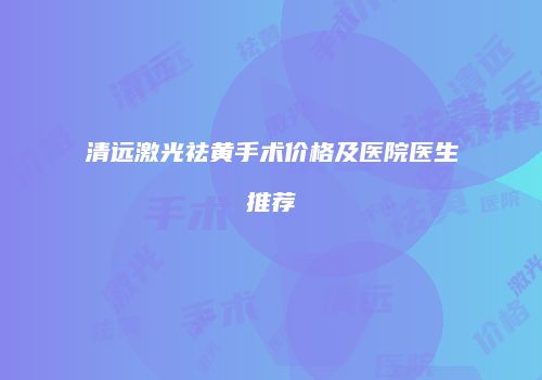 清远激光祛黄手术价格及医院医生推荐