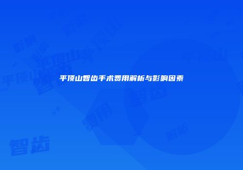 平顶山智齿手术费用解析与影响因素