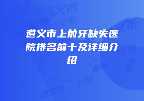 遵义市上前牙缺失医院排名前十及详细介绍