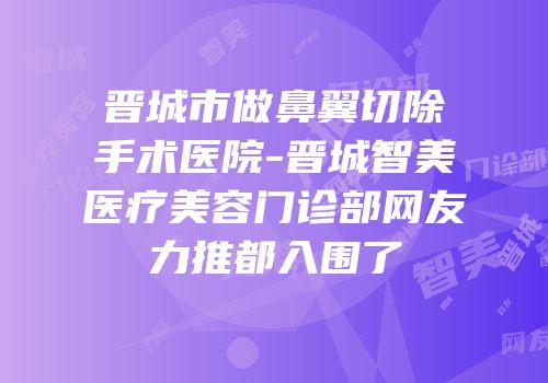 晋城市做鼻翼切除手术医院-晋城智美医疗美容门诊部网友力推都入围了