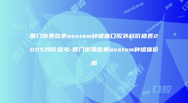 厦门市奥齿泰osstem种植体口腔外科价格表2025均价参考-厦门市奥齿泰osstem种植体价格