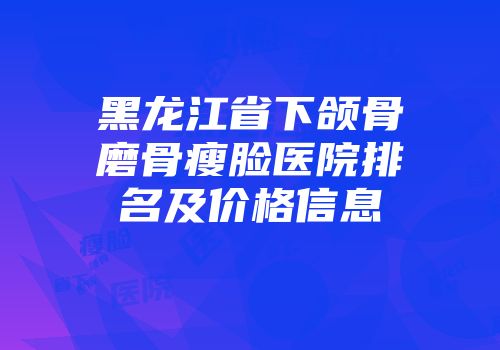 黑龙江省下颌骨磨骨瘦脸医院排名及价格信息