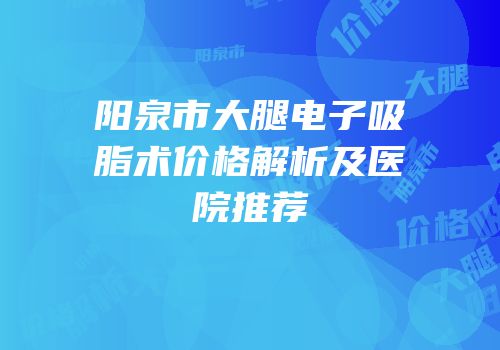 阳泉市大腿电子吸脂术价格解析及医院推荐