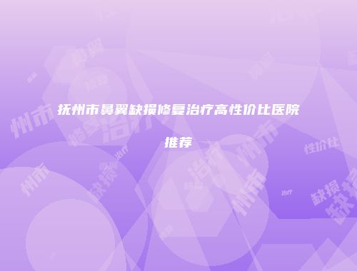 抚州市鼻翼缺损修复治疗高性价比医院推荐
