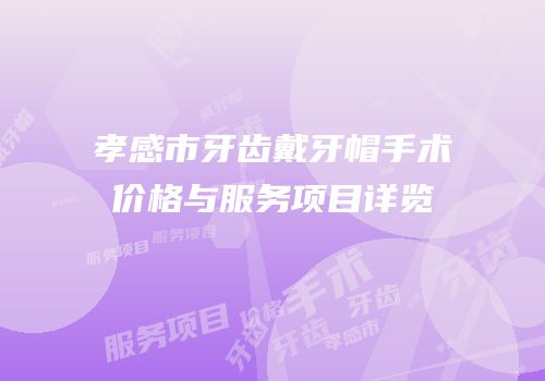 孝感市牙齿戴牙帽手术价格与服务项目详览