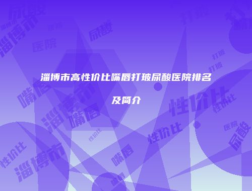 淄博市高性价比嘴唇打玻尿酸医院排名及简介
