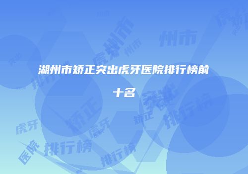 湖州市矫正突出虎牙医院排行榜前十名
