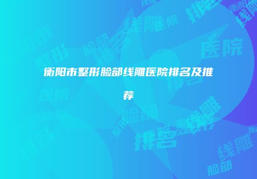 衡阳市整形脸部线雕医院排名及推荐