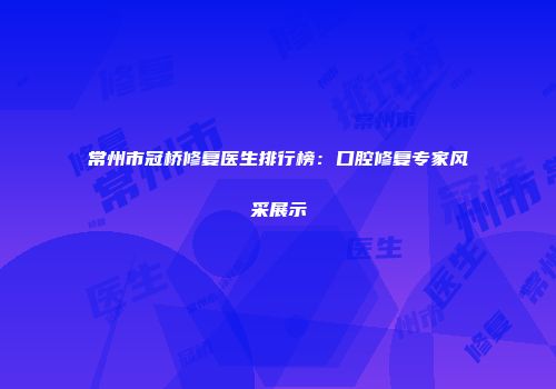常州市冠桥修复医生排行榜：口腔修复专家风采展示