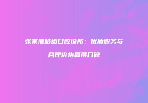张家港皓齿口腔诊所：优质服务与合理价格赢得口碑