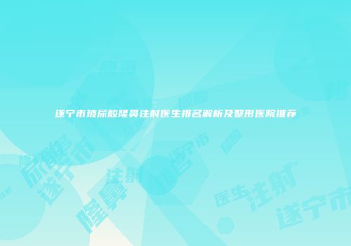 遂宁市玻尿酸隆鼻注射医生排名解析及整形医院推荐