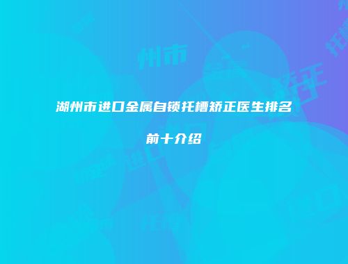 湖州市进口金属自锁托槽矫正医生排名前十介绍
