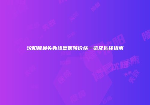 沈阳隆鼻失败修复医院价格一览及选择指南