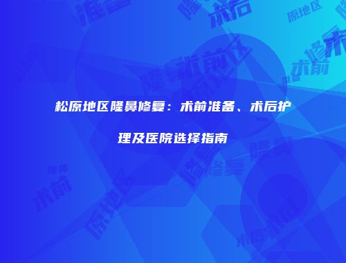 松原地区隆鼻修复：术前准备、术后护理及医院选择指南