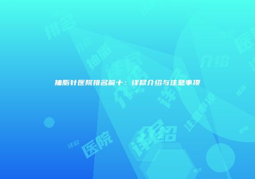 抽脂针医院排名前十：详尽介绍与注意事项