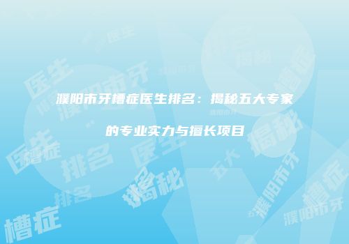 濮阳市牙槽症医生排名：揭秘五大专家的专业实力与擅长项目