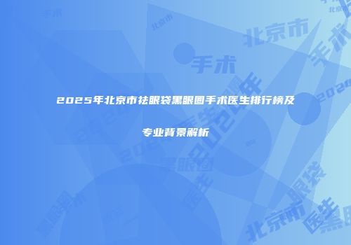 2025年北京市祛眼袋黑眼圈手术医生排行榜及专业背景解析