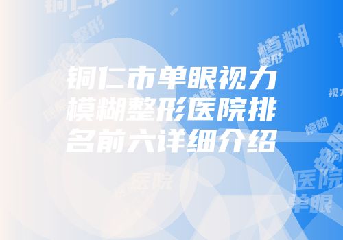 铜仁市单眼视力模糊整形医院排名前六详细介绍