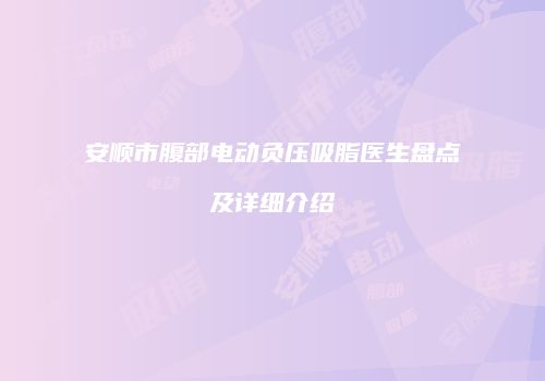 安顺市腹部电动负压吸脂医生盘点及详细介绍