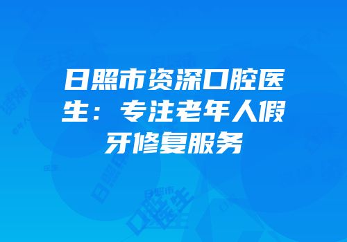 日照市资深口腔医生：专注老年人假牙修复服务