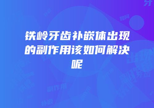 铁岭牙齿补嵌体出现的副作用该如何解决呢