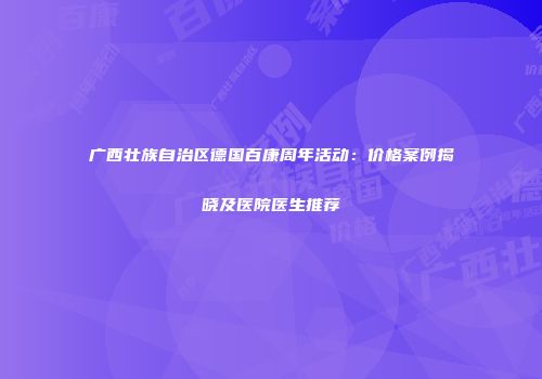 广西壮族自治区德国百康周年活动：价格案例揭晓及医院医生推荐