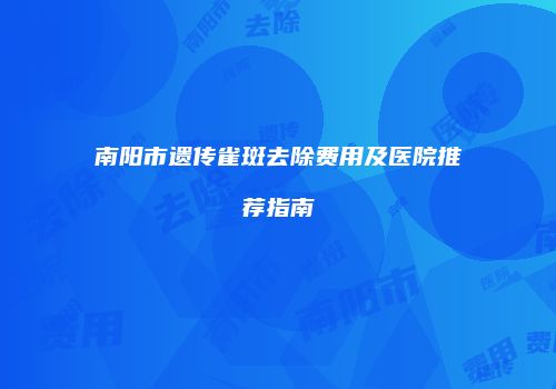 南阳市遗传雀斑去除费用及医院推荐指南