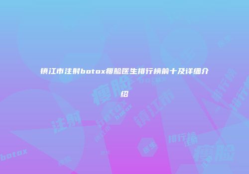 镇江市注射botox瘦脸医生排行榜前十及详细介绍