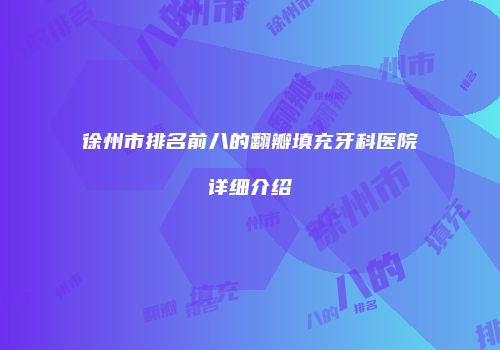 徐州市排名前八的翻瓣填充牙科医院详细介绍