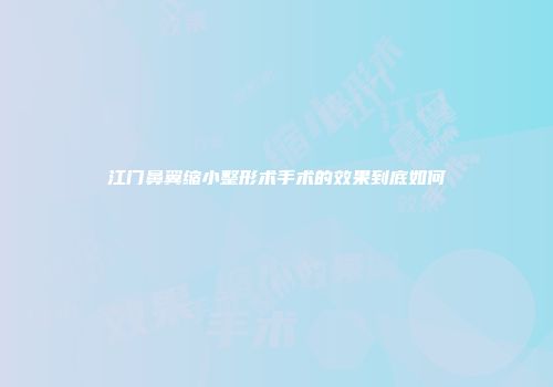 江门鼻翼缩小整形术手术的效果到底如何
